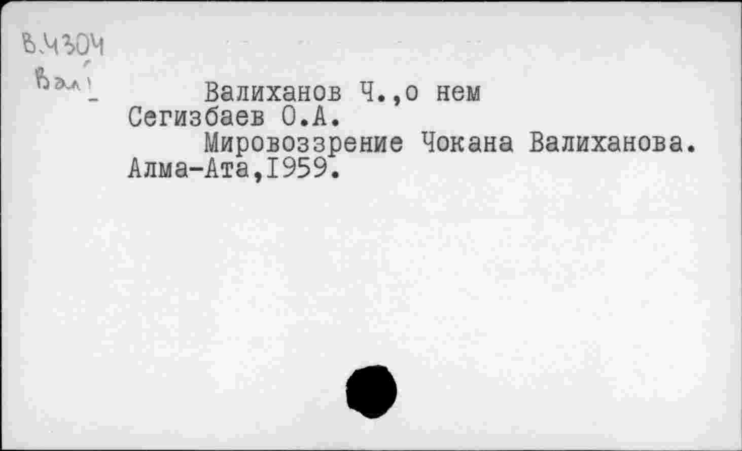 ﻿ъ.чъоч в гм)
Валиханов Ч. ,о нем Сегизбаев О.А.
Мировоззрение Чокана Валиханова. Алма-Ата,1959.